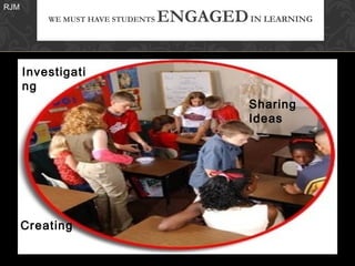 RJM
          WE MUST HAVE STUDENTS   ENGAGED IN LEARNING


      Investigati
      ng
                                             Sharing
                                             Ideas




      Creating
 