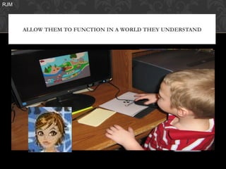 RJM




      ALLOW THEM TO FUNCTION IN A WORLD THEY UNDERSTAND
 