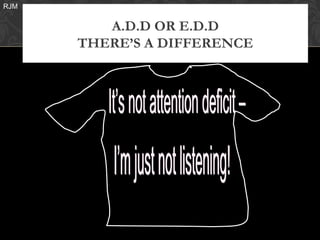 RJM


         A.D.D OR E.D.D
      THERE’S A DIFFERENCE
 
