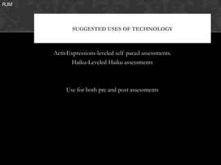 RJM




             SUGGESTED USES OF TECHNOLOGY



      ActivExpressions-leveled self paced assessments.
            Haiku-Leveled Haiku assessments



           Use for both pre and post assessments
 