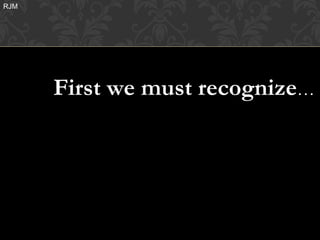 RJM




      First we must recognize…
 