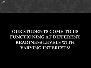 RJM




       OUR STUDENTS COME TO US
      FUNCTIONING AT DIFFERENT
        READINESS LEVELS WITH
          VARYING INTERESTS!
 