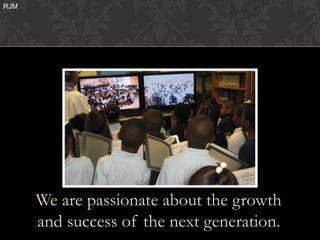 RJM




      We are passionate about the growth
      and success of the next generation.
 
