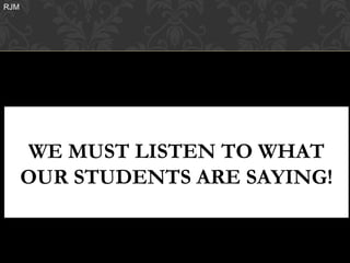 RJM




      WE MUST LISTEN TO WHAT
      OUR STUDENTS ARE SAYING!
 