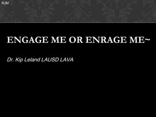RJM




  ENGAGE ME OR ENRAGE ME~
  Dr. Kip Leland LAUSD LAVA
 