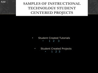 RJM
      SAMPLES OF INSTRUCTIONAL
        TECHNOLOGY STUDENT
         CENTERED PROJECTS




         •       Student Created Tutorials
                    •    1 2 3


             •    Student Created Projects
                     •    1 2 3
 