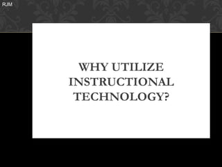 RJM




        WHY UTILIZE
      INSTRUCTIONAL
       TECHNOLOGY?
 