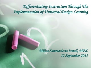 Differentiating Instruction Through The
Implementation of Universal Design Learning
Milisa Sammaciccia Ismail, MEd.
12 September 2011
 