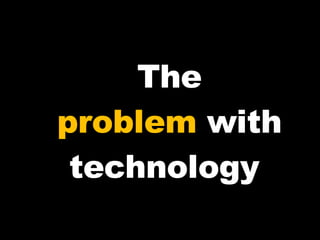 The problem  with technology  