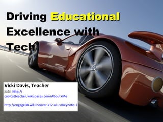 Driving  Educational Excellence with  Tech Vicki Davis, Teacher Bio:  http:// coolcatteacher.wikispaces.com/About+Me http://engage08.wiki.hoover.k12.al.us/Keynote+Presentation   