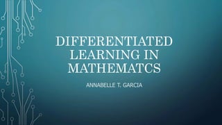 DIFFERENTIATED
LEARNING IN
MATHEMATCS
ANNABELLE T. GARCIA
 