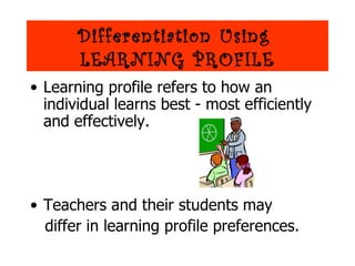 Differentiation Using
       LEARNING PROFILE
• Learning profile refers to how an
  individual learns best - most efficiently
  and effectively.




• Teachers and their students may
  differ in learning profile preferences.
 