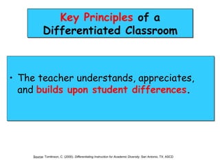 Key Principles of a
            Differentiated Classroom



• The teacher understands, appreciates,
  and builds upon student differences.




     Source: Tomlinson, C. (2000). Differentiating Instruction for Academic Diversity. San Antonio, TX: ASCD
 