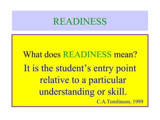 READINESS


What does READINESS mean?
It is the student’s entry point
     relative to a particular
     understanding or skill.
                    C.A.Tomlinson, 1999
 