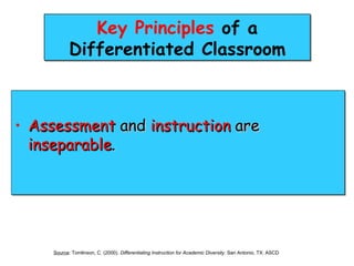 Key Principles of a
            Differentiated Classroom



• Assessment and instruction are
  inseparable.




     Source: Tomlinson, C. (2000). Differentiating Instruction for Academic Diversity. San Antonio, TX: ASCD
 