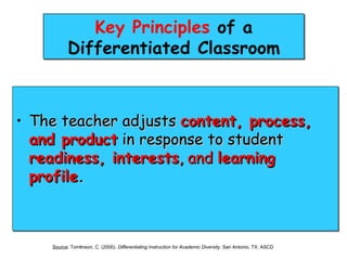 Key Principles of a
           Differentiated Classroom



• The teacher adjusts content, process,
  and product in response to student
  readiness, interests, and learning
  profile.



    Source: Tomlinson, C. (2000). Differentiating Instruction for Academic Diversity. San Antonio, TX: ASCD
 