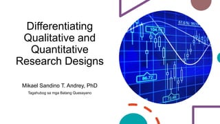 Differentiating
Qualitative and
Quantitative
Research Designs
Mikael Sandino T. Andrey, PhD
Tagahubog sa mga Batang Quesayano
 