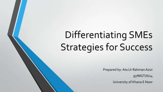 Differentiating SMEs
Strategies for Success
Prepared by: Ata Ur RahmanAzizi
97/MGT/A/14
University of Khana E Noor
 