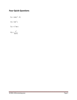 IB MHL Differentiating tanx Page 2
Four Quick Questions
2
4
3
2
1) tan( 4)
2) tan
3) tan
4)
tan 4
y x
y x
y x x
x
y
x
 



 