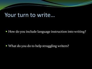 Your turn to write…

 How do you include language instruction into writing?



 What do you do to help struggling writers?
 