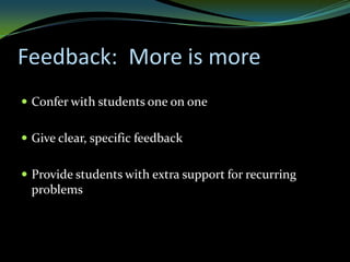 Feedback: More is more
 Confer with students one on one


 Give clear, specific feedback


 Provide students with extra support for recurring
  problems
 
