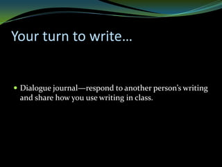 Your turn to write…


 Dialogue journal—respond to another person’s writing
 and share how you use writing in class.
 