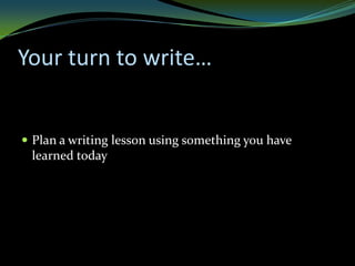 Your turn to write…


 Plan a writing lesson using something you have
 learned today
 