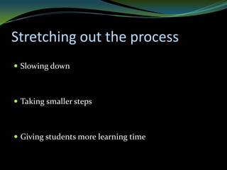 Stretching out the process
 Slowing down



 Taking smaller steps



 Giving students more learning time
 