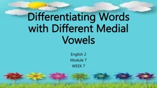 Differentiating Words
with Different Medial
Vowels
English 2
Module 7
WEEK 7
 