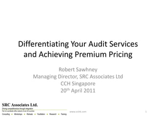 Differentiating Your Audit Services
 and Achieving Premium Pricing
             Robert Sawhney
    Managing Director, SRC Associates Ltd
              CCH Singapore
              20th April 2011


                   www.srchk.com            1
 