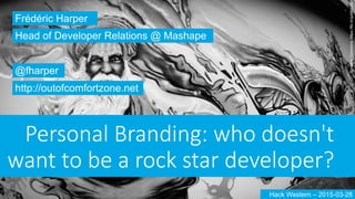Personal  Branding:  who  doesn't  
want  to  be  a  rock  star  developer?
Frédéric Harper
@fharper
http://outofcomfortzone.net
Head of Developer Relations @ Mashape
Hack Western – 2015-03-28
CreativeCommons:https://flic.kr/p/a8eh5S
 