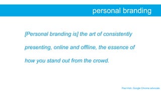 Paul Irish, Google Chrome advocate
personal branding
[Personal branding is] the art of consistently
presenting, online and...