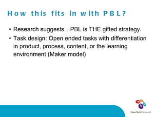 How this fits in with PBL? Research suggests…PBL is THE gifted strategy. Task design: Open ended tasks with differentiation in product, process, content, or the learning environment (Maker model) 