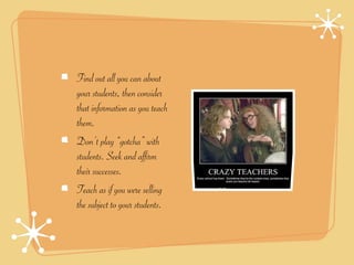 Find out all you can about
your students, then consider
that information as you teach
them.
Don’t play “gotcha” with
students. Seek and affirm
their successes.
Teach as if you were selling
the subject to your students.
 