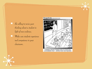 Be willing to revise your
thinking about a student in
light of new evidence.
Make sure students experience
real competence in your
classroom.
 