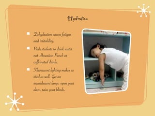 Hydration

Dehydration causes fatigue
and irritability.
Push students to drink water
not Hawaiian Punch or
caffeinated drinks.
Fluorescent lighting makes us
tired as well. Get an
incandescent lamp, open your
door, raise your blinds.
 