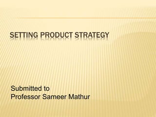 SETTING PRODUCT STRATEGY
Submitted to
Professor Sameer Mathur
 