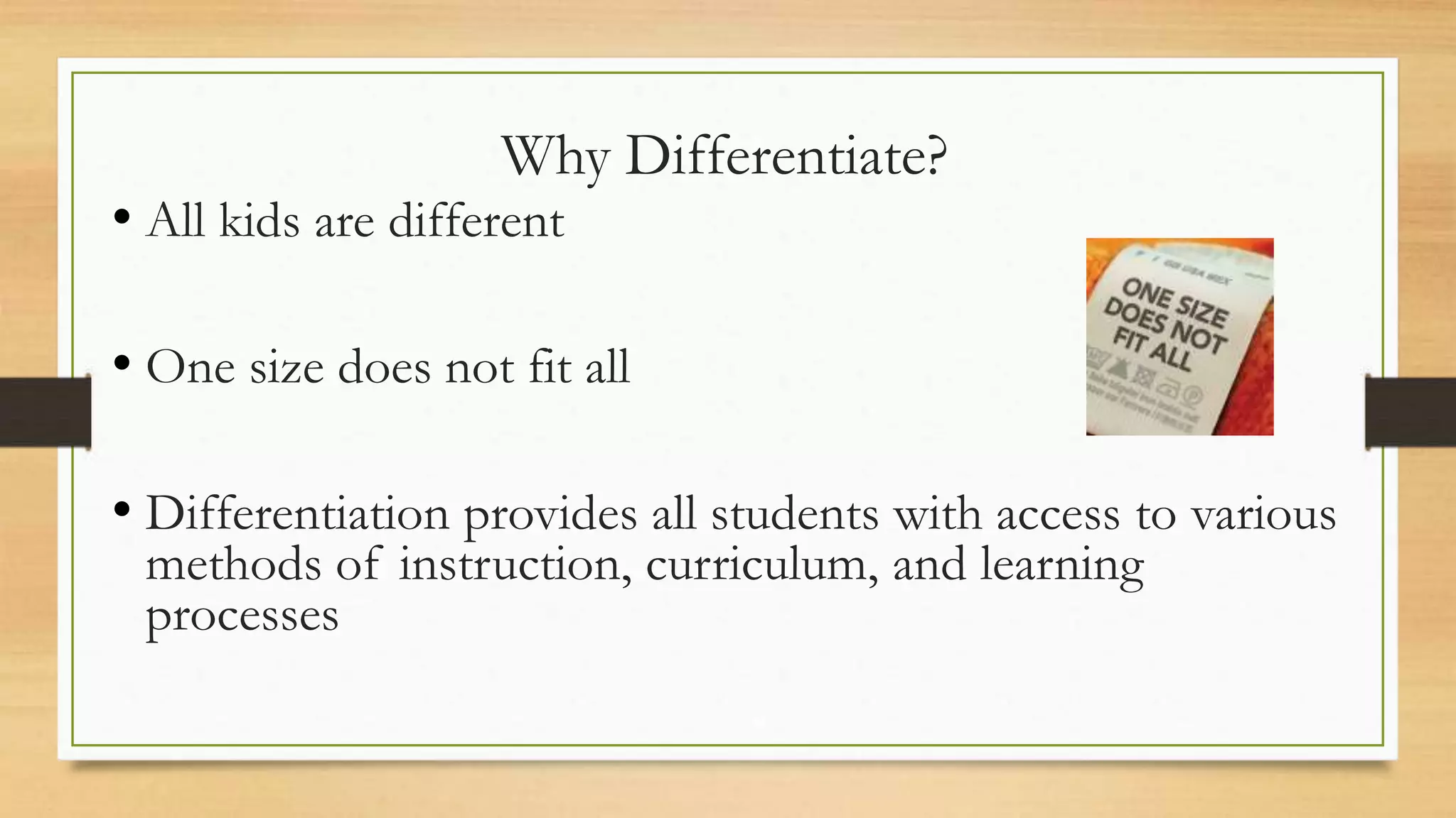 Why Differentiate?
• All kids are different
• One size does not fit all
• Differentiation provides all students with access to various
methods of instruction, curriculum, and learning
processes
 