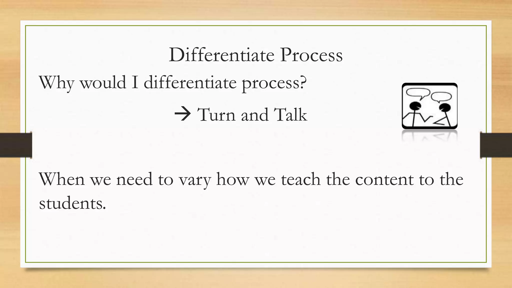 Differentiate Process
Why would I differentiate process?
 Turn and Talk
When we need to vary how we teach the content to the
students.
 