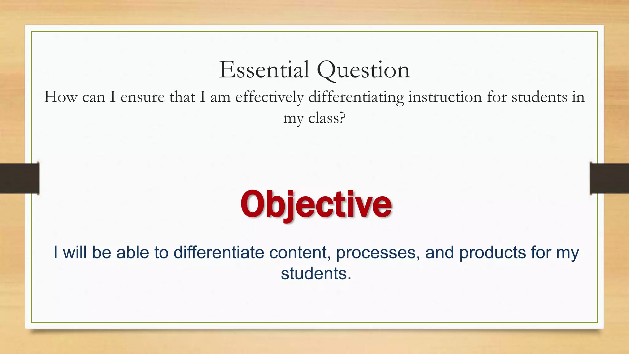 Essential Question
How can I ensure that I am effectively differentiating instruction for students in
my class?
I will be able to differentiate content, processes, and products for my
students.
Objective
 