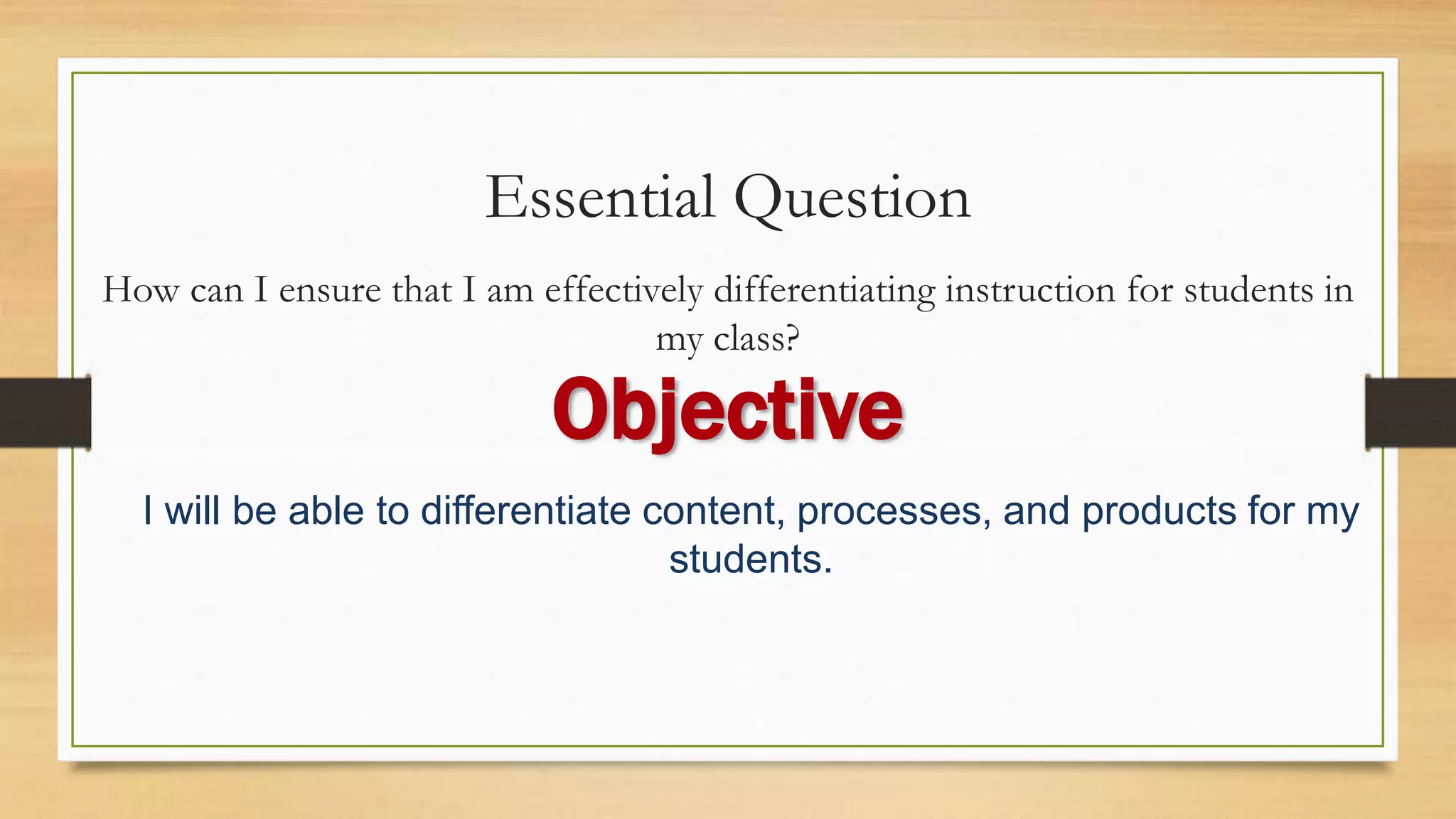 Essential Question
How can I ensure that I am effectively differentiating instruction for students in
my class?
I will be able to differentiate content, processes, and products for my
students.
Objective
 