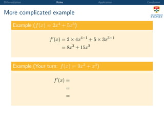 Diﬀerentiation Rules Application Conclusion
More complicated example
Example (f(x) = 2x4
+ 5x3
)
f (x) = 2 × 4x4−1
+ 5 × 3x3−1
= 8x3
+ 15x2
Example (Your turn: f(x) = 9x2
+ x3
)
f (x) =
=
=
 