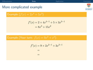 Diﬀerentiation Rules Application Conclusion
More complicated example
Example (f(x) = 2x4
+ 5x3
)
f (x) = 2 × 4x4−1
+ 5 × 3x3−1
= 8x3
+ 15x2
Example (Your turn: f(x) = 9x2
+ x3
)
f (x) = 9 × 2x2−1
+ 3x3−1
=
=
 
