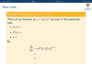 Diﬀerentiation Rules Application Conclusion
Your turn. . .
Example (Your turn y = (x3
− 1)2
)
Think of our function as y = [f(x)]n we have in this particular
case,
• f(x) =
• f (x) =
• n =
So,
dy
dx
= nf (x) [f(x)]n−1
=
=
 