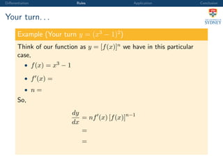 Diﬀerentiation Rules Application Conclusion
Your turn. . .
Example (Your turn y = (x3
− 1)2
)
Think of our function as y = [f(x)]n we have in this particular
case,
• f(x) = x3 − 1
• f (x) =
• n =
So,
dy
dx
= nf (x) [f(x)]n−1
=
=
 