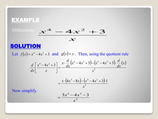 EXAMPLE
SOLUTION
Differentiate.
Let and . Then, using the quotient rule
x
xx 34 24
??
? ? 34 24
??? xxxf ? ? xxg ?
? ? ? ? ? ?
2
2424
24 3434
34
x
x
dx
d
xxxx
dx
d
x
x
xx
dx
d
???????
??
?
?
?
?
? ??
? ? ? ?
2
243
13484
x
xxxxx ??????
?
2
24
343
x
xx ??
?
Now simplify.