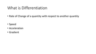 What is Differentiation
• Rate of Change of a quantity with respect to another quantity
• Speed
• Acceleration
• Gradient