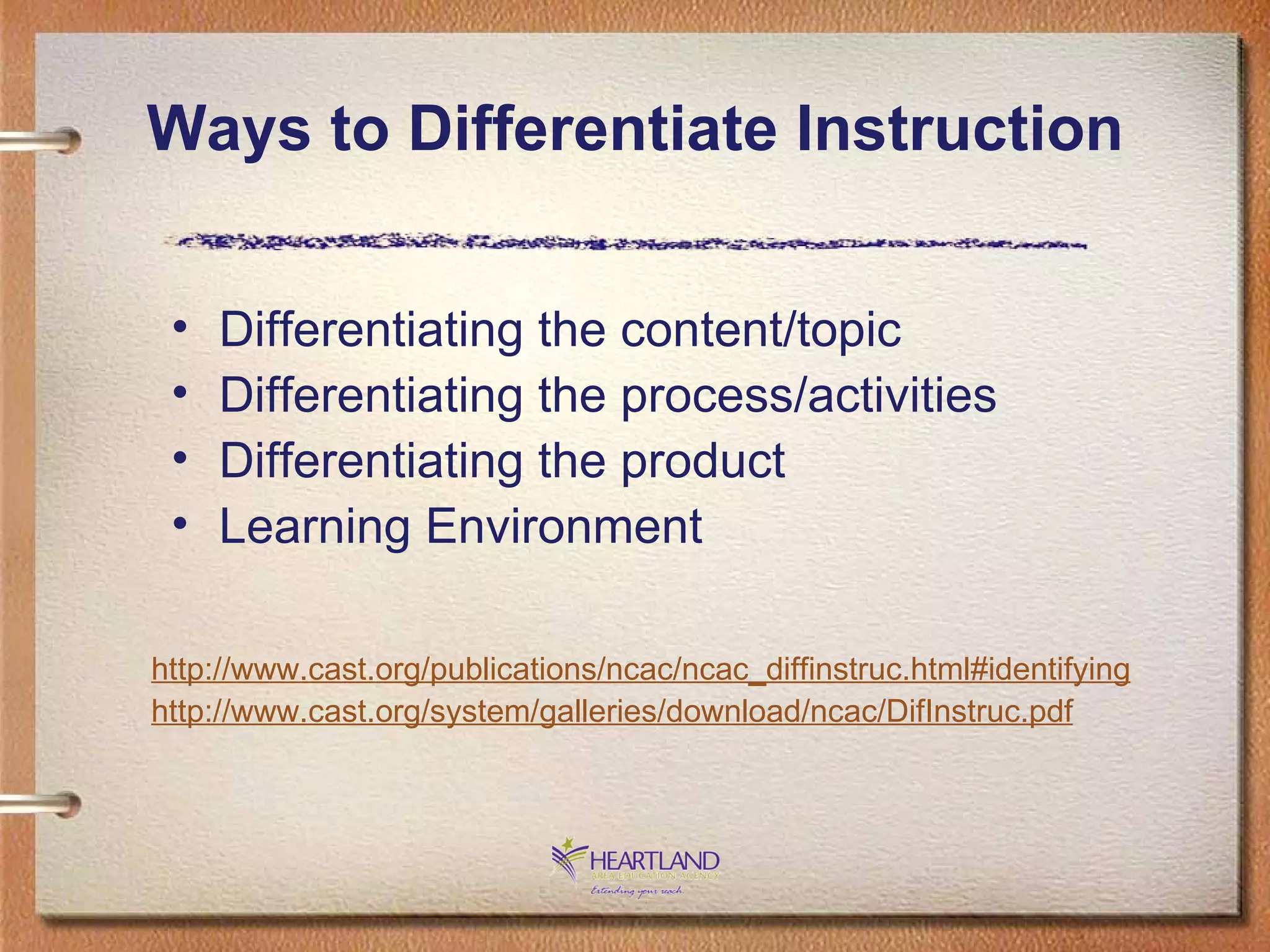Ways to Differentiate Instruction Differentiating the content/topic Differentiating the process/activities Differentiating the product Learning Environment http://www.cast. org/publications/ncac/ncac _ diffinstruc .html#identifying http://www.cast.org/system/galleries/download/ncac/DifInstruc.pdf 