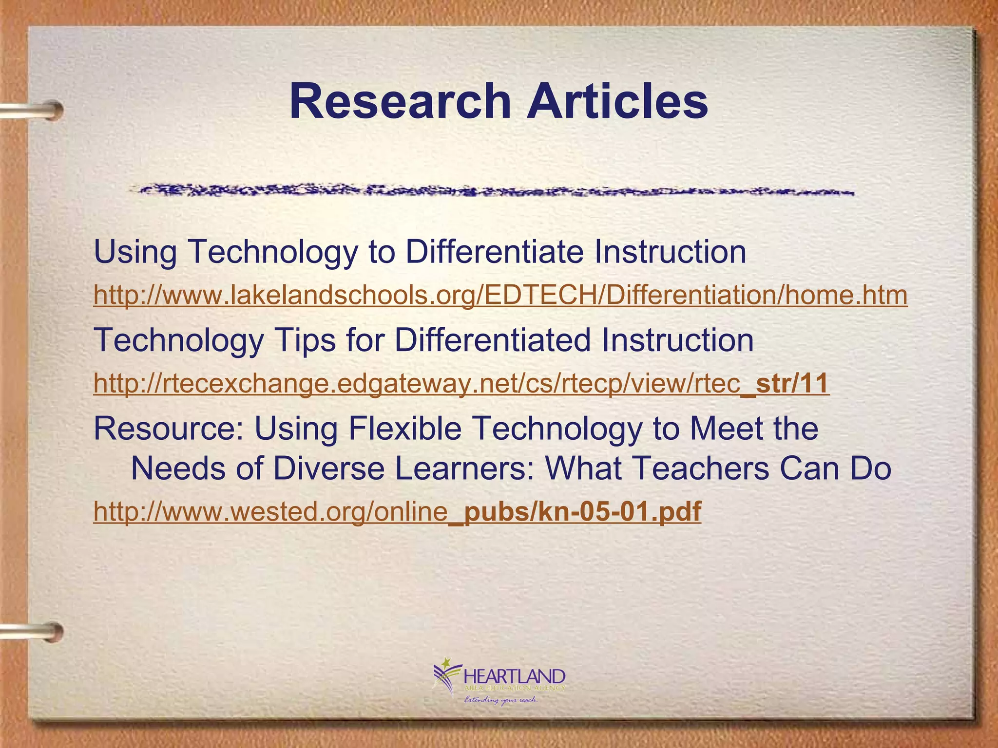 Research Articles Using Technology to Differentiate Instruction http://www. lakelandschools .org/EDTECH/Differentiation/home.htm Technology Tips for Differentiated Instruction http: //rtecexchange . edgateway .net/cs/rtecp/view/rtec _ str/11 Resource: Using Flexible Technology to Meet the Needs of Diverse Learners: What Teachers Can Do http://www. wested .org/online _ pubs/kn-05-01. pdf 