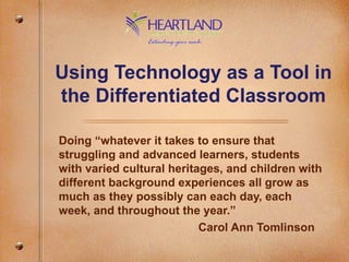 Using Technology as a Tool in the Differentiated Classroom Doing “whatever it takes to ensure that struggling and advanced learners, students with varied cultural heritages, and children with different background experiences all grow as much as they possibly can each day, each week, and throughout the year.” Carol Ann Tomlinson 